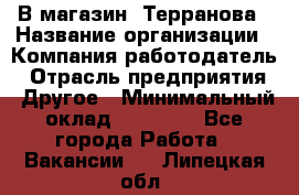 В магазин "Терранова › Название организации ­ Компания-работодатель › Отрасль предприятия ­ Другое › Минимальный оклад ­ 15 000 - Все города Работа » Вакансии   . Липецкая обл.